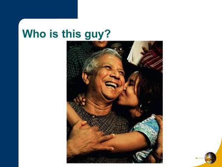 Who is this guy?. Nobel Peace Prize 2006: Microfinance Dr. Muhammad Yunus Lecture by Wendy M. Jeffus.