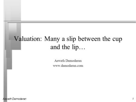 Aswath Damodaran1 Valuation: Many a slip between the cup and the lip… Aswath Damodaran www.damodaran.com.