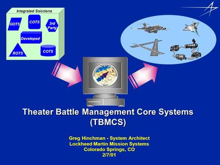 Theater Battle Management Core Systems (TBMCS) Greg Hinchman - System Architect Lockheed Martin Mission Systems Colorado Springs, CO 2/7/01 GOTS 3rd Party.