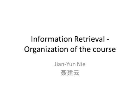 Information Retrieval - Organization of the course Jian-Yun Nie 聂建云.