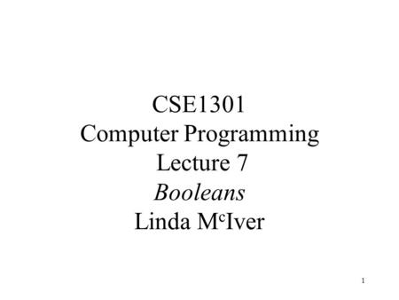 1 CSE1301 Computer Programming Lecture 7 Booleans Linda M c Iver.