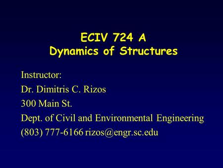 ECIV 724 A Dynamics of Structures Instructor: Dr. Dimitris C. Rizos 300 Main St. Dept. of Civil and Environmental Engineering (803) 777-6166