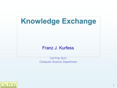 1 Knowledge Exchange Franz J. Kurfess Cal Poly SLO Computer Science Department.