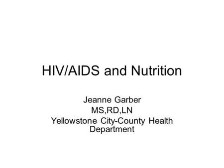HIV/AIDS and Nutrition Jeanne Garber MS,RD,LN Yellowstone City-County Health Department.