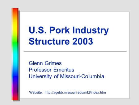 U.S. Pork Industry Structure 2003 Glenn Grimes Professor Emeritus University of Missouri-Columbia Website: