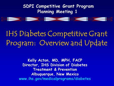 SDPI Competitive Grant Program Planning Meeting 1 IHS Diabetes Competitive Grant Program: Overview and Update Kelly Acton, MD, MPH, FACP Director, IHS.