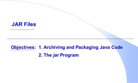 Objectives:1. Archiving and Packaging Java Code 2. The jar Program JAR Files.