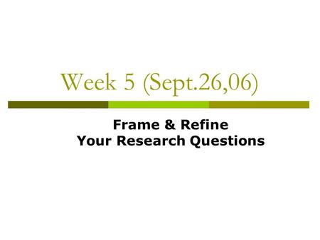 Week 5 (Sept.26,06) Frame & Refine Your Research Questions.