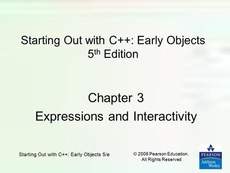Starting Out with C++: Early Objects 5/e © 2006 Pearson Education. All Rights Reserved Starting Out with C++: Early Objects 5 th Edition Chapter 3 Expressions.