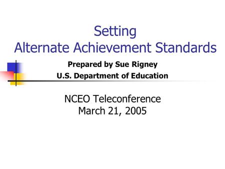 Setting Alternate Achievement Standards Prepared by Sue Rigney U.S. Department of Education NCEO Teleconference March 21, 2005.