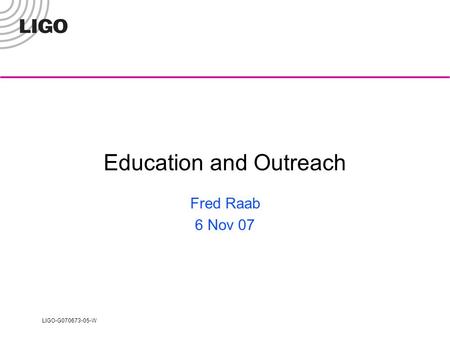 LIGO-G070673-05-W Education and Outreach Fred Raab 6 Nov 07.