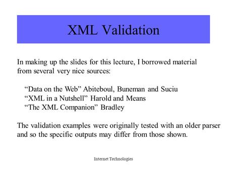 Internet Technologies XML Validation In making up the slides for this lecture, I borrowed material from several very nice sources: “Data on the Web” Abiteboul,
