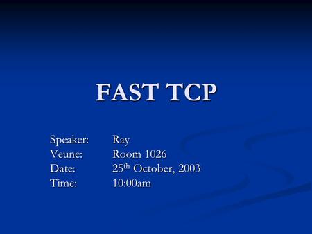 FAST TCP Speaker: Ray Veune: Room 1026 Date: 25 th October, 2003 Time:10:00am.