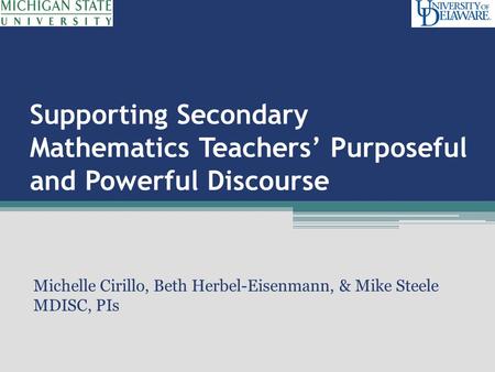 Supporting Secondary Mathematics Teachers’ Purposeful and Powerful Discourse Michelle Cirillo, Beth Herbel-Eisenmann, & Mike Steele MDISC, PIs.