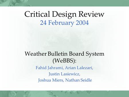 Critical Design Review 24 February 2004 Weather Bulletin Board System (WeBBS): Fahid Jahrami, Arian Lalezari, Justin Lasiewicz, Joshua Miers, Nathan Seidle.