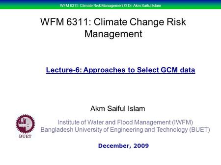 WFM 6311: Climate Risk Management © Dr. Akm Saiful Islam WFM 6311: Climate Change Risk Management Akm Saiful Islam Lecture-6: Approaches to Select GCM.