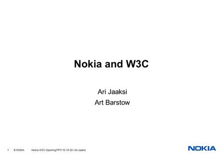 1 © NOKIA Nokia-W3C-Opening.PPT/ 10.10.02 / Ari Jaaksi Nokia and W3C Ari Jaaksi Art Barstow.