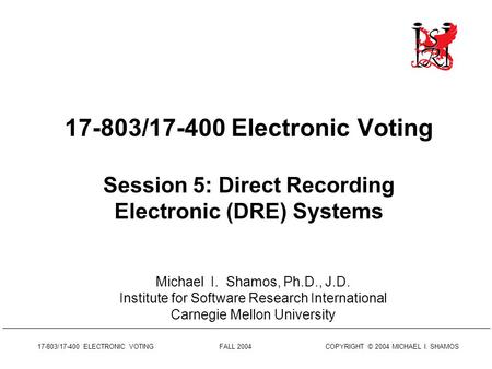 17-803/17-400 ELECTRONIC VOTING FALL 2004 COPYRIGHT © 2004 MICHAEL I. SHAMOS 17-803/17-400 Electronic Voting Session 5: Direct Recording Electronic (DRE)