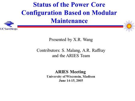 Status of the Power Core Configuration Based on Modular Maintenance Presented by X.R. Wang Contributors: S. Malang, A.R. Raffray and the ARIES Team ARIES.