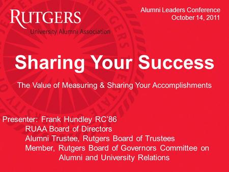 Sharing Your Success The Value of Measuring & Sharing Your Accomplishments Presenter: Frank Hundley RC’86 RUAA Board of Directors Alumni Trustee, Rutgers.