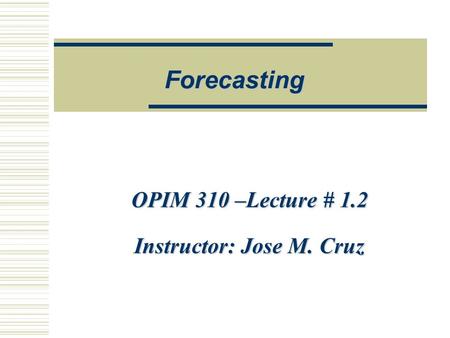 OPIM 310 –Lecture # 1.2 Instructor: Jose M. Cruz