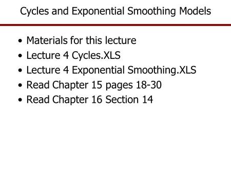 Cycles and Exponential Smoothing Models Materials for this lecture Lecture 4 Cycles.XLS Lecture 4 Exponential Smoothing.XLS Read Chapter 15 pages 18-30.