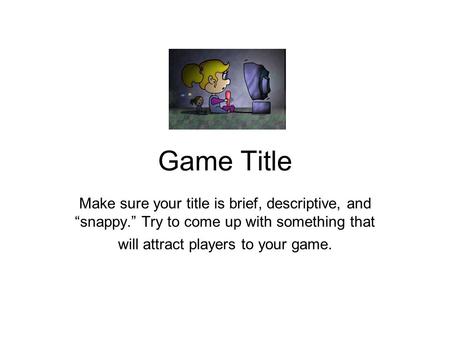 Game Title Make sure your title is brief, descriptive, and “snappy.” Try to come up with something that will attract players to your game.