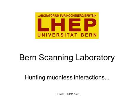 I. Kreslo, LHEP, Bern Bern Scanning Laboratory Hunting muonless interactions...