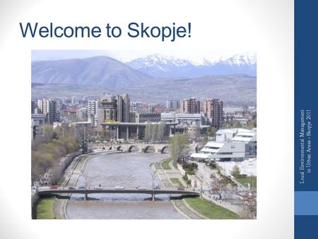 Welcome to Skopje! Local Environmental Management in Urban Areas - Skopje 2011.