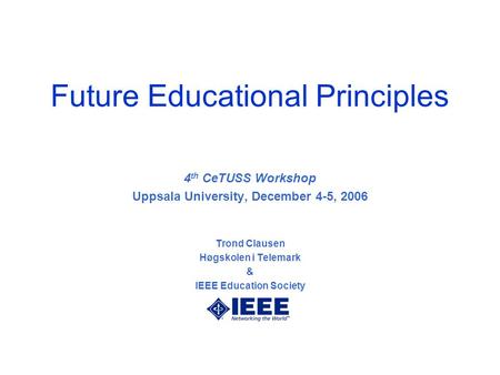 Future Educational Principles 4 th CeTUSS Workshop Uppsala University, December 4-5, 2006 Trond Clausen Høgskolen i Telemark & IEEE Education Society.