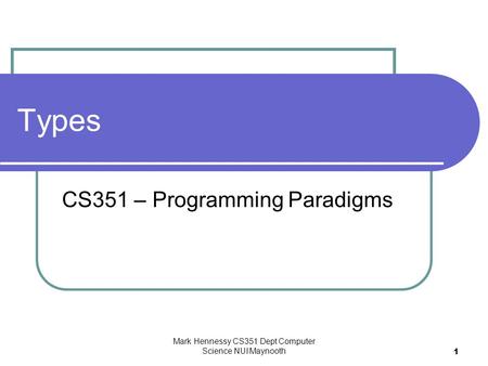 Mark Hennessy CS351 Dept Computer Science NUI Maynooth 1 Types CS351 – Programming Paradigms.