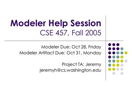 Modeler Help Session CSE 457, Fall 2005 Modeler Due: Oct 28, Friday Modeler Artifact Due: Oct 31, Monday Project TA: Jeremy
