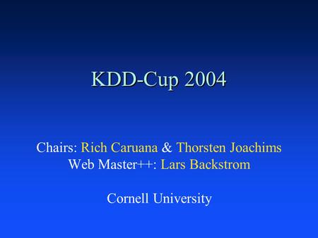 KDD-Cup 2004 Chairs: Rich Caruana & Thorsten Joachims Web Master++: Lars Backstrom Cornell University.