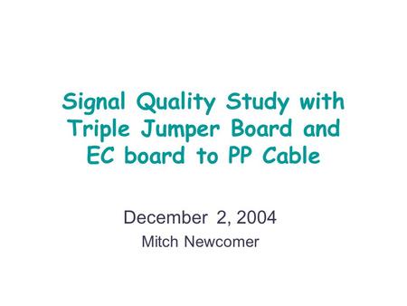Signal Quality Study with Triple Jumper Board and EC board to PP Cable December 2, 2004 Mitch Newcomer.