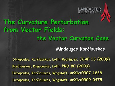 The Curvature Perturbation from Vector Fields: the Vector Curvaton Case Mindaugas Karčiauskas Dimopoulos, Karčiauskas, Lyth, Rodriguez, JCAP 13 (2009)