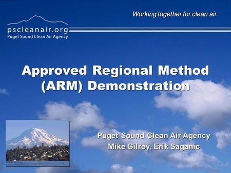 Working together for clean air Approved Regional Method (ARM) Demonstration Puget Sound Clean Air Agency Mike Gilroy, Erik Saganic Puget Sound Clean Air.