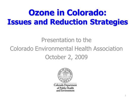 Ozone in Colorado: Issues and Reduction Strategies Presentation to the Colorado Environmental Health Association October 2, 2009 1.
