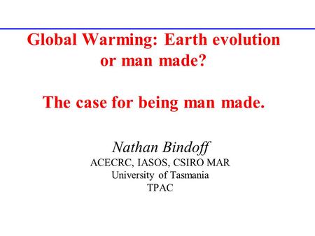Global Warming: Earth evolution or man made? The case for being man made. Nathan Bindoff ACECRC, IASOS, CSIRO MAR University of Tasmania TPAC.