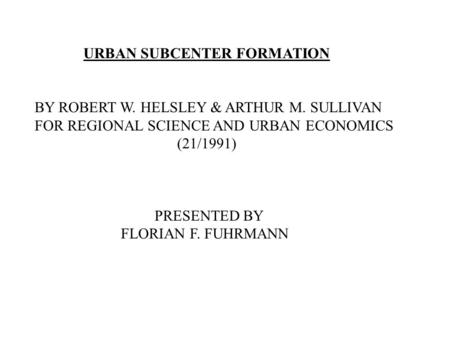 URBAN SUBCENTER FORMATION BY ROBERT W. HELSLEY & ARTHUR M. SULLIVAN FOR REGIONAL SCIENCE AND URBAN ECONOMICS (21/1991) PRESENTED BY FLORIAN F. FUHRMANN.