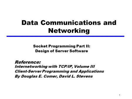 1 Data Communications and Networking Socket Programming Part II: Design of Server Software Reference: Internetworking with TCP/IP, Volume III Client-Server.