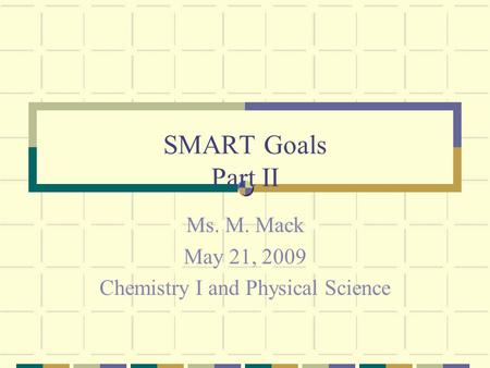 SMART Goals Part II Ms. M. Mack May 21, 2009 Chemistry I and Physical Science.