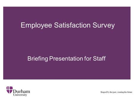 Employee Satisfaction Survey Shaped by the past, creating the future Briefing Presentation for Staff.