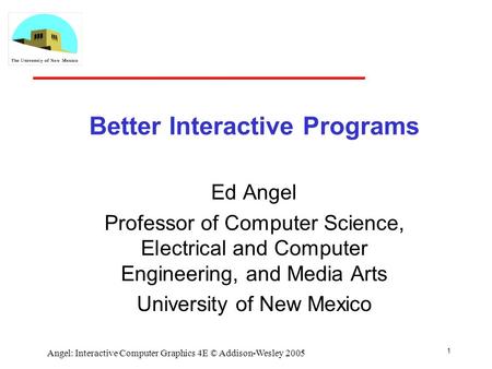 1 Angel: Interactive Computer Graphics 4E © Addison-Wesley 2005 Better Interactive Programs Ed Angel Professor of Computer Science, Electrical and Computer.