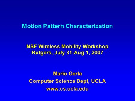Motion Pattern Characterization NSF Wireless Mobility Workshop Rutgers, July 31-Aug 1, 2007 Mario Gerla Computer Science Dept, UCLA www.cs.ucla.edu.
