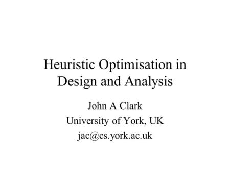 Heuristic Optimisation in Design and Analysis John A Clark University of York, UK