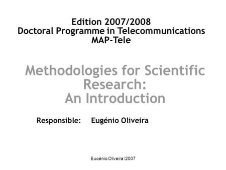 Eugénio Oliveira /2007 Methodologies for Scientific Research: An Introduction Responsible: Eugénio Oliveira Edition 2007/2008 Doctoral Programme in Telecommunications.