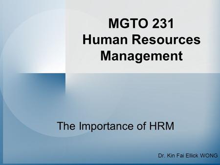 MGTO 231 Human Resources Management The Importance of HRM Dr. Kin Fai Ellick WONG.