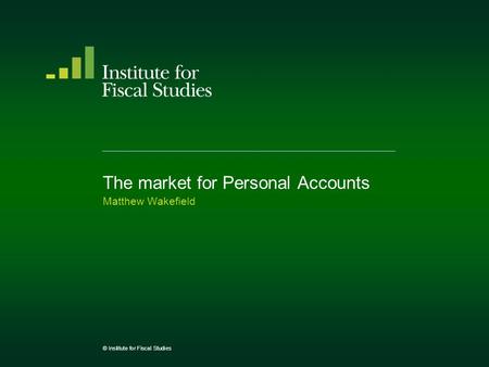 The market for Personal Accounts Matthew Wakefield © Institute for Fiscal Studies.