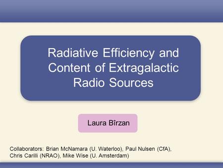 Radiative Efficiency and Content of Extragalactic Radio Sources Laura Bîrzan Collaborators: Brian McNamara (U. Waterloo), Paul Nulsen (CfA), Chris Carilli.