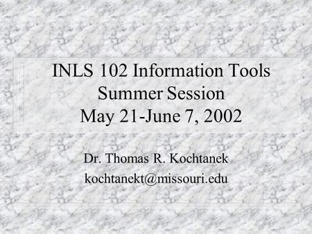 INLS 102 Information Tools Summer Session May 21-June 7, 2002 Dr. Thomas R. Kochtanek
